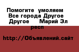 Помогите, умоляем. - Все города Другое » Другое   . Марий Эл респ.
